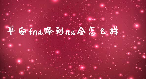 平安fna降到na会怎么样_https://cj001.lansai.wang_保险问答_第1张