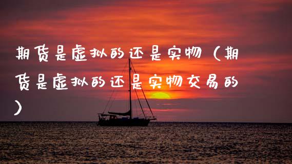 期货是虚拟的还是实物（期货是虚拟的还是实物交易的）_https://cj001.lansai.wang_保险问答_第1张