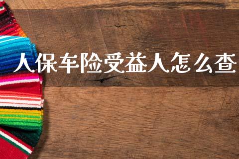 人保车险受益人怎么查_https://cj001.lansai.wang_保险问答_第1张