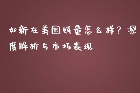 如新在美国销量怎么样？深度解析与市场表现_https://cj001.lansai.wang_理财问答_第1张