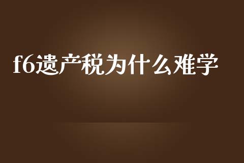 f6遗产税为什么难学_https://cj001.lansai.wang_会计问答_第1张