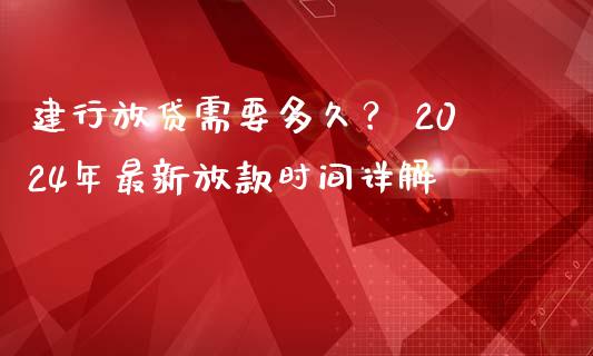建行放贷需要多久？ 2024年最新放款时间详解_https://cj001.lansai.wang_金融问答_第1张