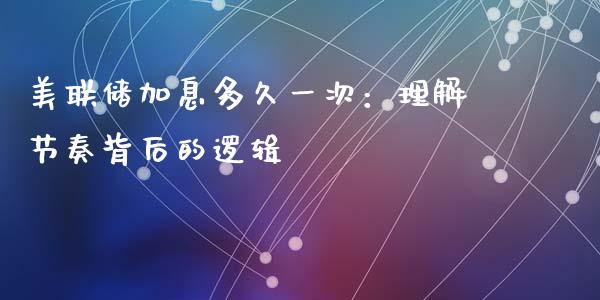 美联储加息多久一次：理解节奏背后的逻辑_https://cj001.lansai.wang_财经问答_第1张