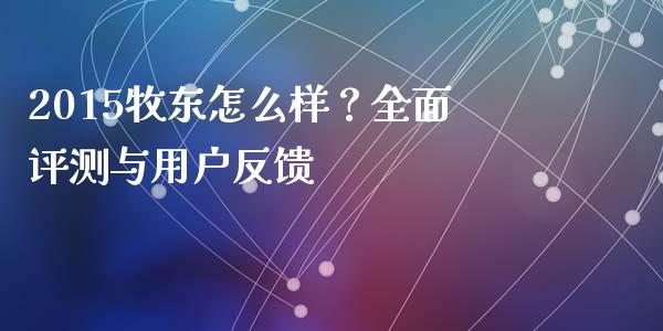 2015牧东怎么样？全面评测与用户反馈_https://cj001.lansai.wang_理财问答_第1张