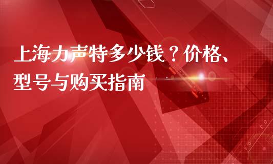 上海力声特多少钱？价格、型号与购买指南_https://cj001.lansai.wang_保险问答_第1张