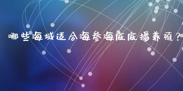 哪些海域适合海参海底底播养殖?_期货问答_第1张_财经百问网 哪些海域适合海参海底底播养殖?_https://cj001.lansai.wang_期货问答_第1张