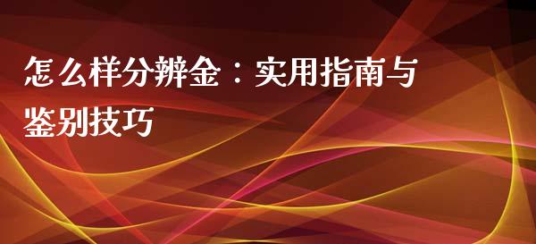 怎么样分辨金：实用指南与鉴别技巧_https://cj001.lansai.wang_会计问答_第1张