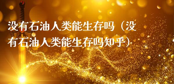 没有石油人类能生存吗（没有石油人类能生存吗知乎）_https://cj001.lansai.wang_理财问答_第1张