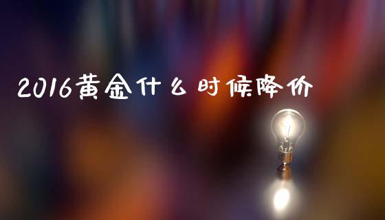 2016黄金什么时候降价_https://cj001.lansai.wang_期货问答_第1张