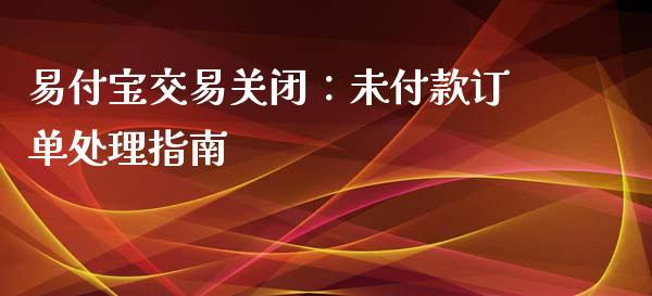易付宝交易关闭：未付款订单处理指南_https://cj001.lansai.wang_金融问答_第1张