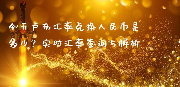 今天卢布汇率兑换人民币是多少？实时汇率查询与解析_https://cj001.lansai.wang_金融问答_第1张