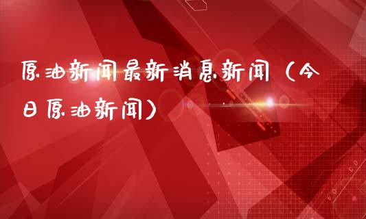 原油新闻最新消息新闻（今日原油新闻）_https://cj001.lansai.wang_理财问答_第1张