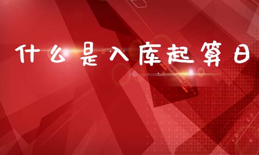 什么是入库起算日_https://cj001.lansai.wang_会计问答_第1张