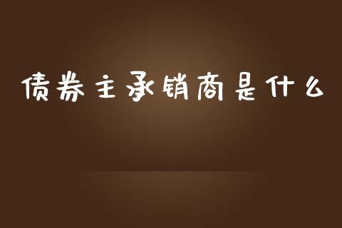 债券主承销商是什么_https://cj001.lansai.wang_财经百问_第1张