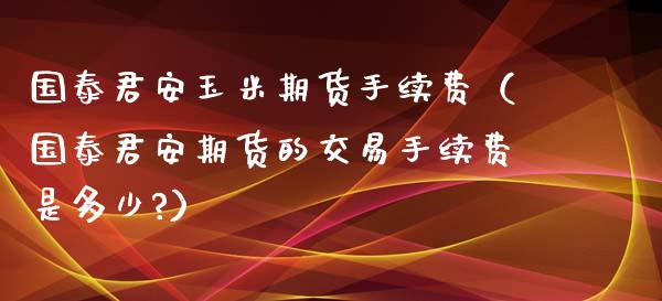 国泰君安玉米期货手续费（国泰君安期货的交易手续费是多少?）_https://cj001.lansai.wang_理财问答_第1张