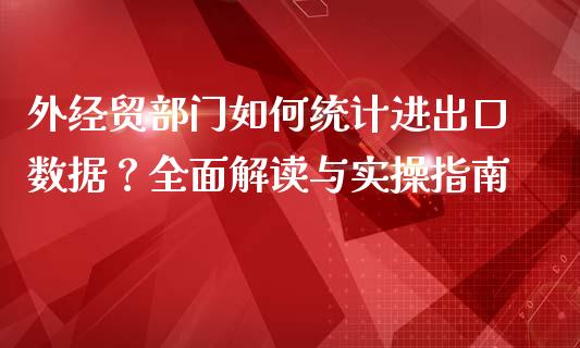 外经贸部门如何统计进出口数据？全面解读与实操指南_https://cj001.lansai.wang_股市问答_第1张