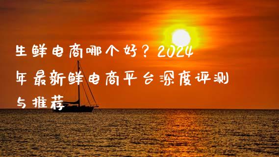 生鲜电商哪个好?2024年最新鲜电商平台深度评测与推荐_理财问答_第1张_财经百问网 生鲜电商哪个好?2024年最新鲜电商平台深度评测与推荐_https://cj001.lansai.wang_理财问答_第1张