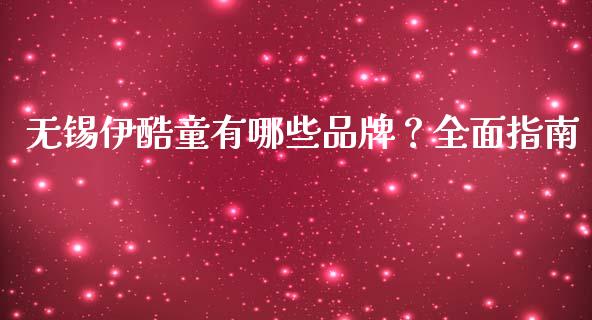 无锡伊酷童有哪些品牌?全面指南_金融问答_第1张_财经百问网 无锡伊酷童有哪些品牌?全面指南_https://cj001.lansai.wang_金融问答_第1张