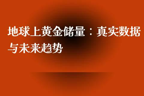 地球上黄金储量：真实数据与未来趋势_https://cj001.lansai.wang_财经百问_第1张
