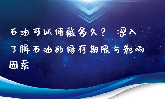石油可以储藏多久？ 深入了解石油的储存期限与影响因素_https://cj001.lansai.wang_期货问答_第1张