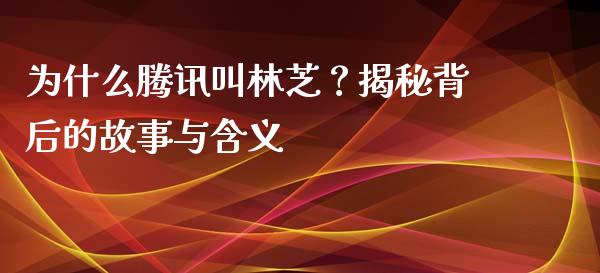 为什么腾讯叫林芝？揭秘背后的故事与含义_https://cj001.lansai.wang_保险问答_第1张