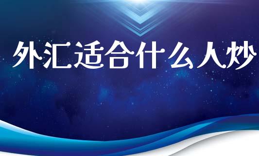 外汇适合什么人炒_https://cj001.lansai.wang_财经问答_第1张