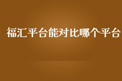 福汇平台能对比哪个平台_https://cj001.lansai.wang_财经问答_第1张