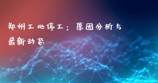 郑州工地停工：原因分析与最新动态_https://cj001.lansai.wang_会计问答_第1张