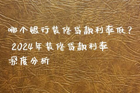 哪个银行装修贷款利率低？ 2024年装修贷款利率深度分析_https://cj001.lansai.wang_理财问答_第1张