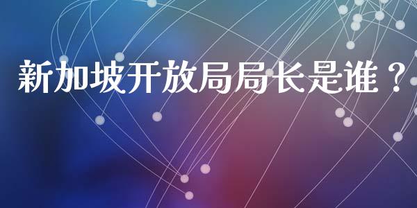 新加坡开放局局长是谁？_https://cj001.lansai.wang_股市问答_第1张