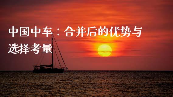 中国中车：合并后的优势与选择考量_https://cj001.lansai.wang_财经百问_第1张