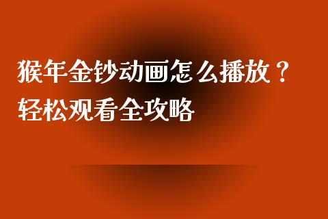 猴年金钞动画怎么播放? 轻松观看全攻略_财经百问_第1张_财经百问网 猴年金钞动画怎么播放? 轻松观看全攻略_https://cj001.lansai.wang_财经百问_第1张