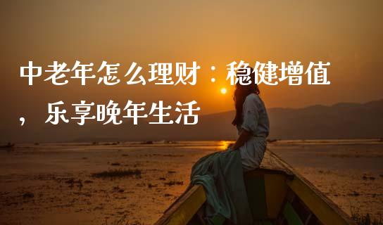 中老年怎么理财：稳健增值，乐享晚年生活_https://cj001.lansai.wang_金融问答_第1张