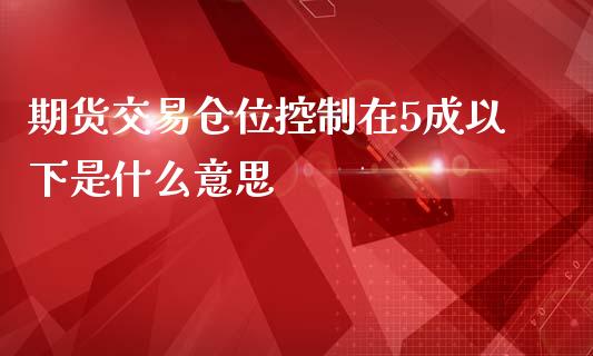 期货交易仓位控制在5成以下是什么意思_https://cj001.lansai.wang_保险问答_第1张