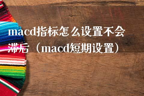 macd指标怎么设置不会滞后（macd短期设置）_https://cj001.lansai.wang_股市问答_第1张