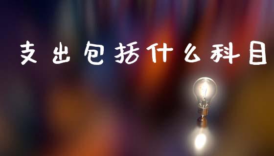 支出包括什么科目_https://cj001.lansai.wang_会计问答_第1张