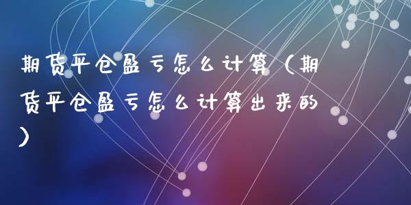 期货平仓盈亏怎么计算（期货平仓盈亏怎么计算出来的）_https://cj001.lansai.wang_财经百问_第1张