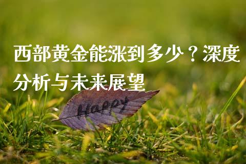 西部黄金能涨到多少？深度分析与未来展望_https://cj001.lansai.wang_保险问答_第1张