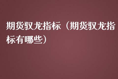 期货驭龙指标（期货驭龙指标有哪些）_https://cj001.lansai.wang_期货问答_第1张