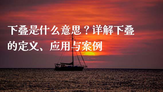 下叠是什么意思?详解下叠的定义、应用与案例_财经问答_第1张_财经百问网 下叠是什么意思?详解下叠的定义、应用与案例_https://cj001.lansai.wang_财经问答_第1张