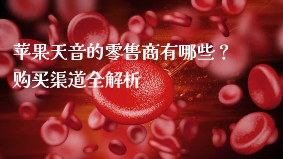 苹果天音的零售商有哪些？购买渠道全解析_https://cj001.lansai.wang_会计问答_第1张