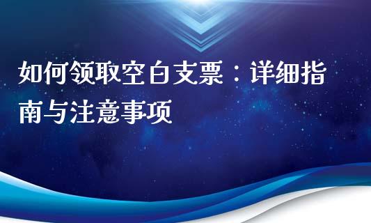 如何领取空白支票:详细指南与注意事项_保险问答_第1张_财经百问网 如何领取空白支票:详细指南与注意事项_https://cj001.lansai.wang_保险问答_第1张