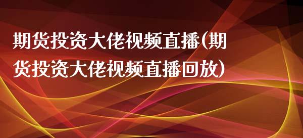 期货投资大佬视频直播(期货投资大佬视频直播回放)_https://cj001.lansai.wang_理财问答_第1张