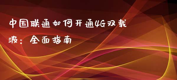 中国联通如何开通4G双载波：全面指南_https://cj001.lansai.wang_财经百问_第1张