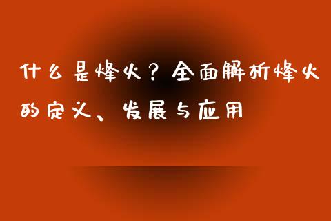 什么是烽火？全面解析烽火的定义、发展与应用_https://cj001.lansai.wang_股市问答_第1张