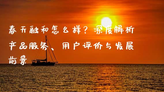 春天融和怎么样？深度解析产品服务、用户评价与发展前景_https://cj001.lansai.wang_金融问答_第1张