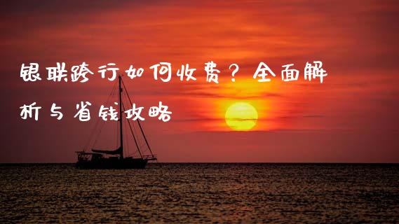 银联跨行如何收费？全面解析与省钱攻略_https://cj001.lansai.wang_金融问答_第1张