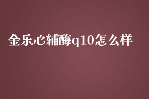 金乐心辅酶q10怎么样_https://cj001.lansai.wang_股市问答_第1张