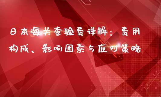 日本海关查验费详解：费用构成、影响因素与应对策略_https://cj001.lansai.wang_股市问答_第1张