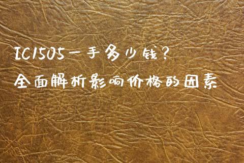 IC1505一手多少钱？全面解析影响价格的因素_https://cj001.lansai.wang_财经百问_第1张